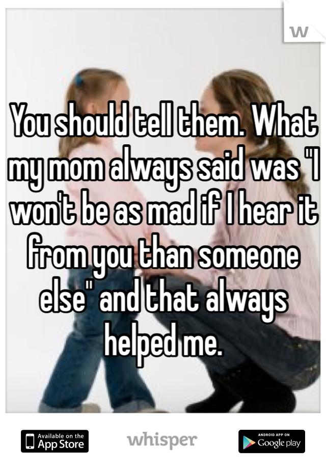 You should tell them. What my mom always said was "I won't be as mad if I hear it from you than someone else" and that always helped me. 