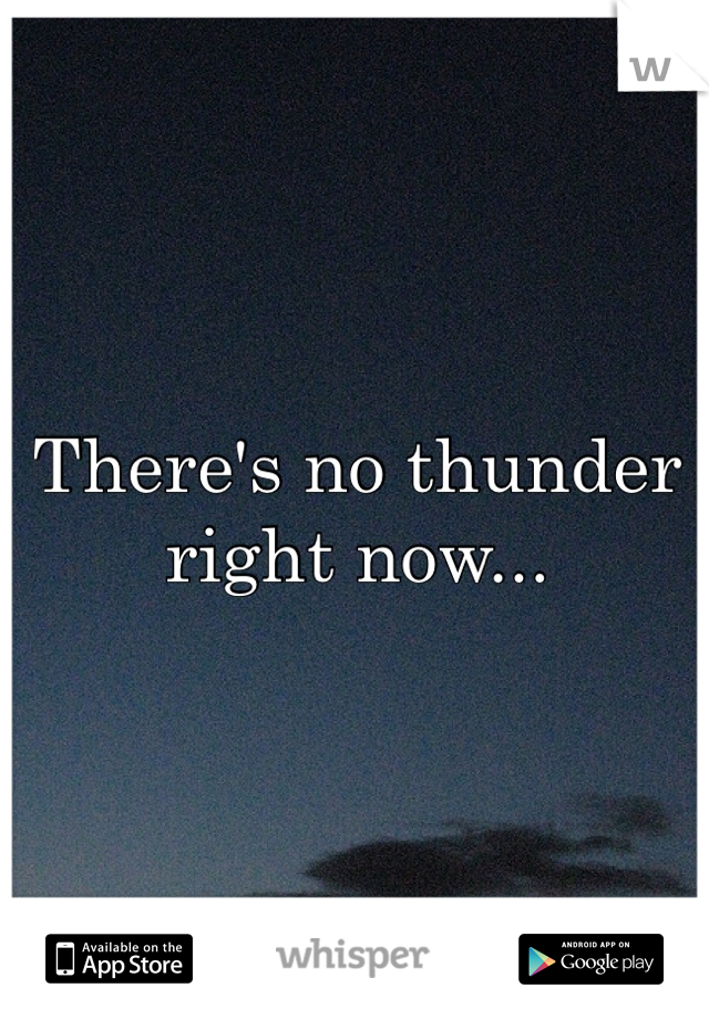 There's no thunder right now... 