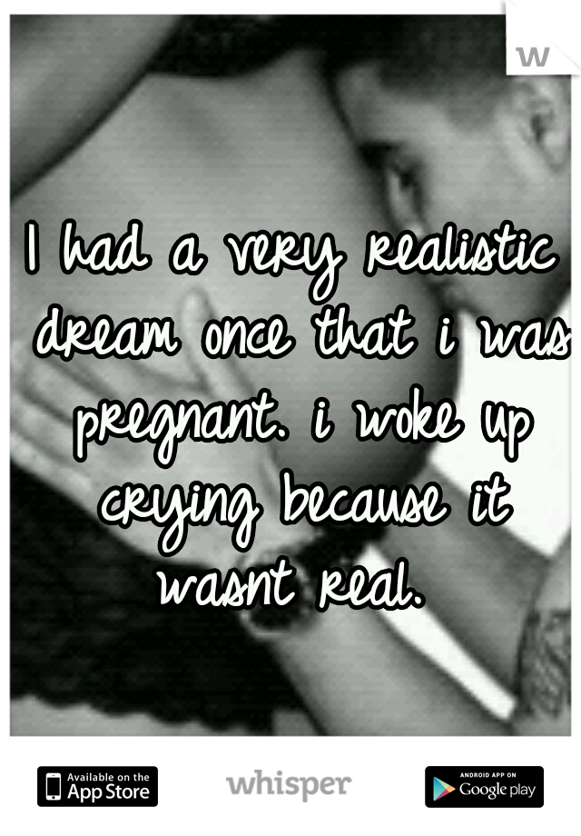 I had a very realistic dream once that i was pregnant. i woke up crying because it wasnt real. 