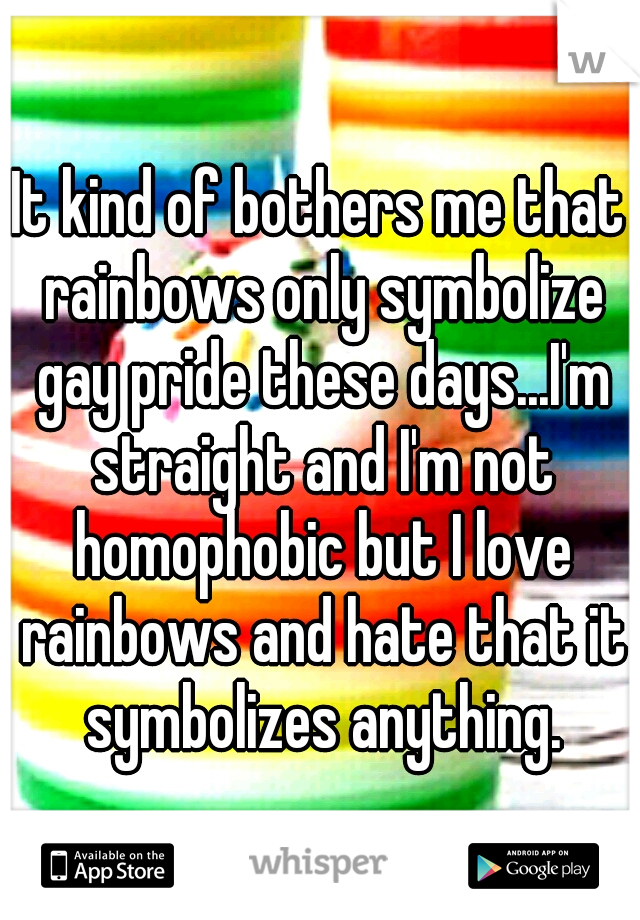 It kind of bothers me that rainbows only symbolize gay pride these days...I'm straight and I'm not homophobic but I love rainbows and hate that it symbolizes anything.