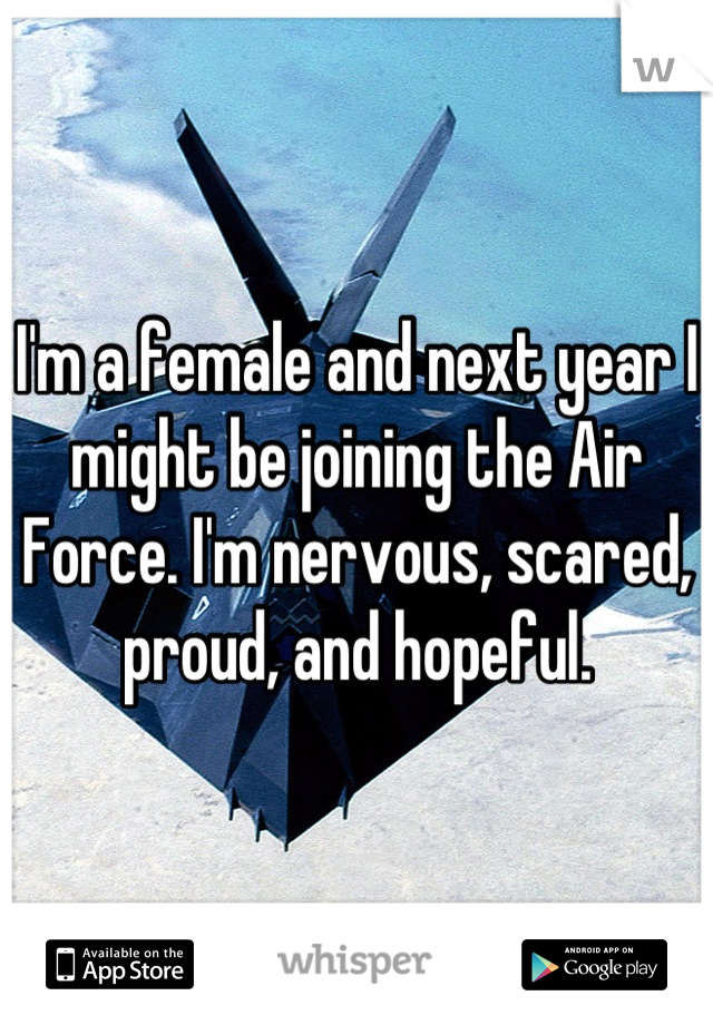 I'm a female and next year I might be joining the Air Force. I'm nervous, scared, proud, and hopeful.