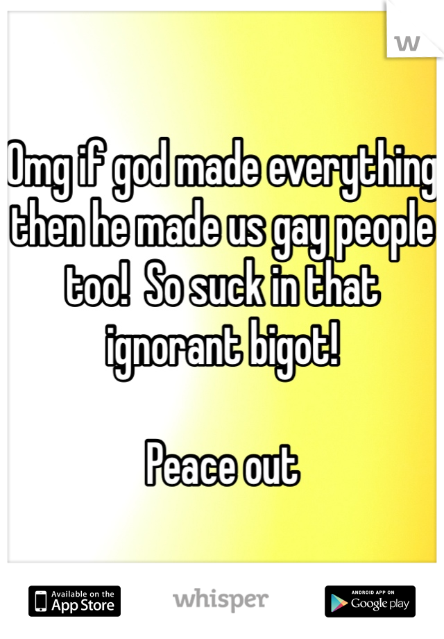 Omg if god made everything then he made us gay people too!  So suck in that ignorant bigot! 

Peace out 