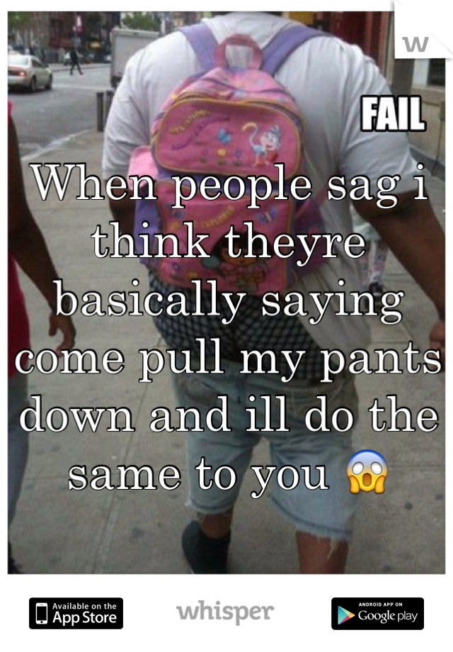 When people sag i think theyre basically saying come pull my pants down and ill do the same to you 😱