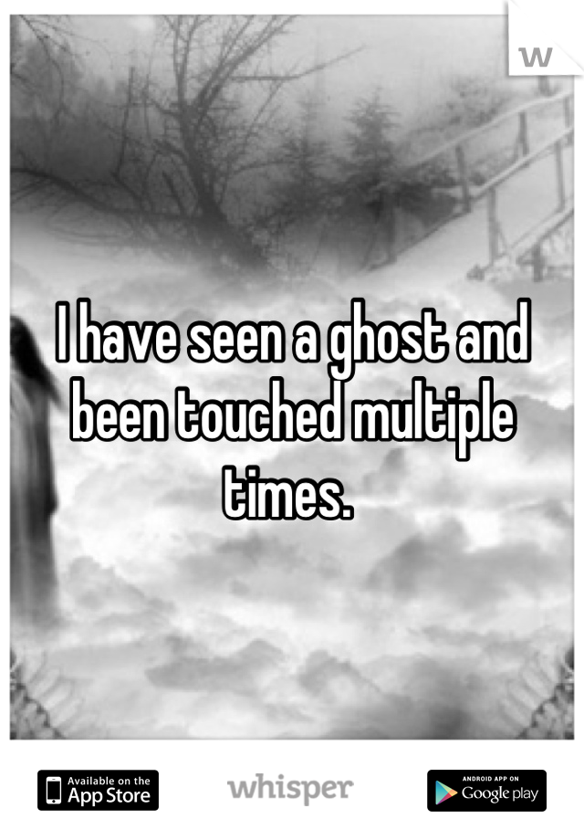 I have seen a ghost and been touched multiple times. 