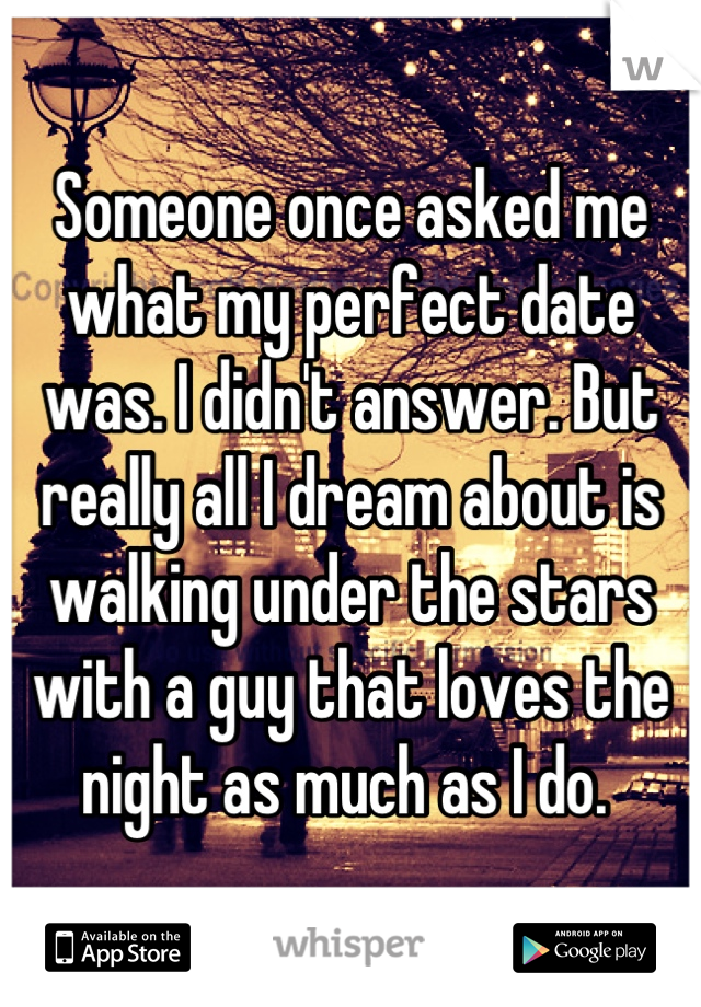 Someone once asked me what my perfect date was. I didn't answer. But really all I dream about is walking under the stars with a guy that loves the night as much as I do. 