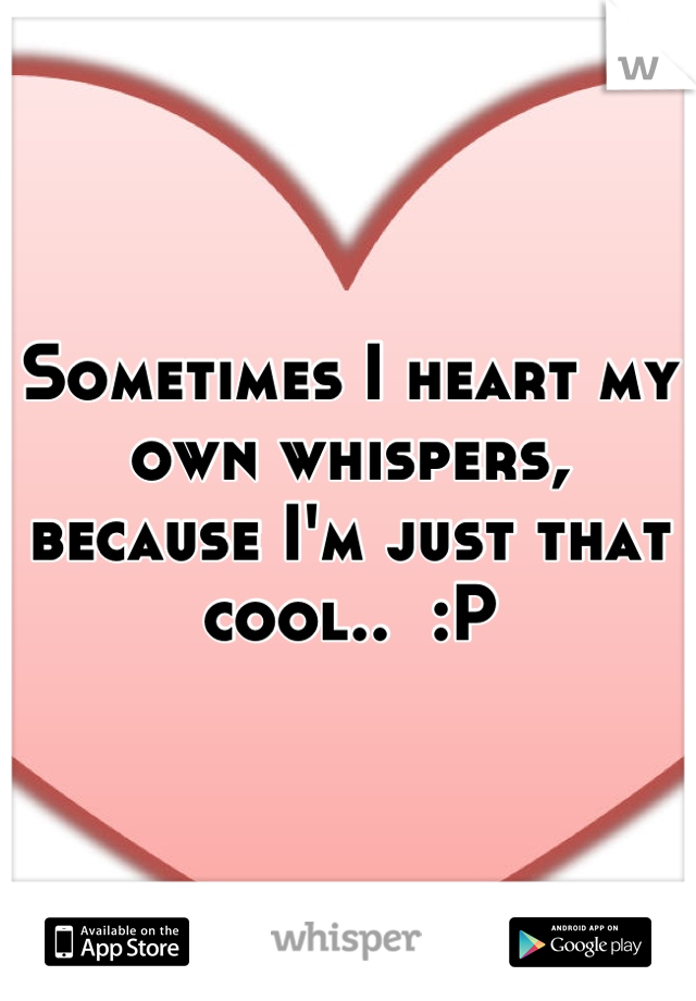 Sometimes I heart my own whispers, because I'm just that cool..  :P