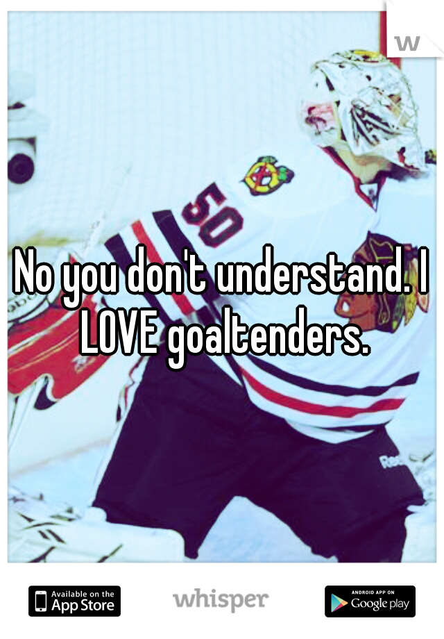 No you don't understand. I LOVE goaltenders.