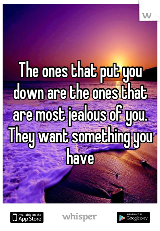The ones that put you down are the ones that are most jealous of you. They want something you have