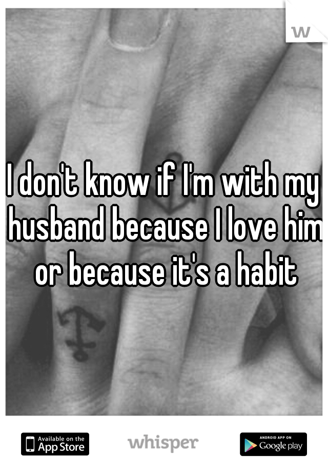 I don't know if I'm with my husband because I love him or because it's a habit