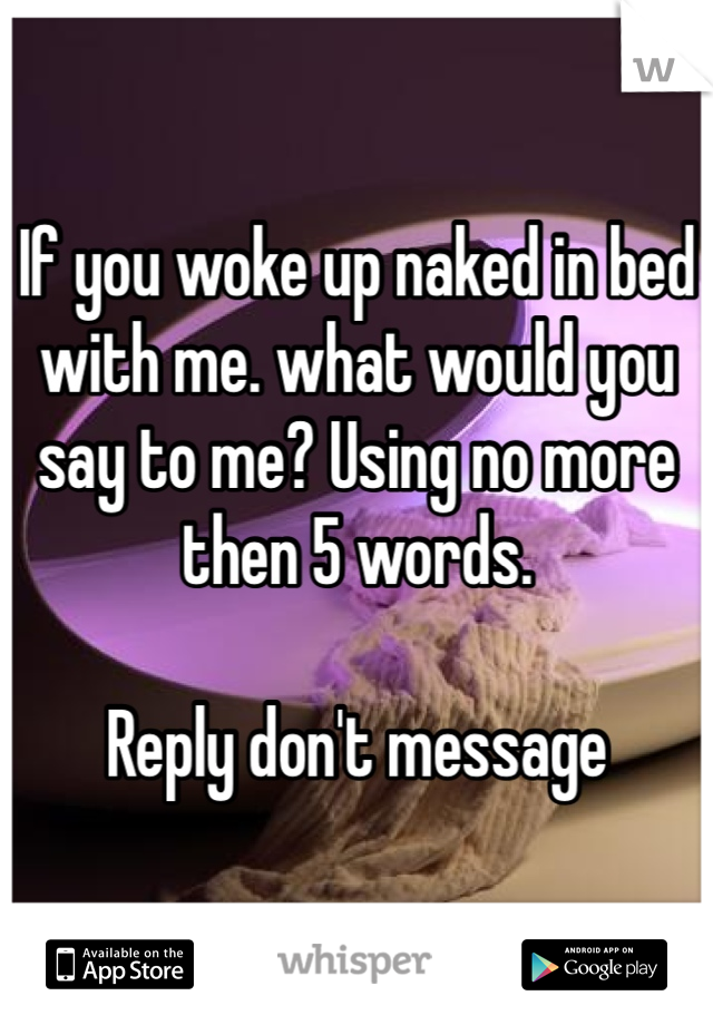 If you woke up naked in bed with me. what would you say to me? Using no more then 5 words.

Reply don't message 