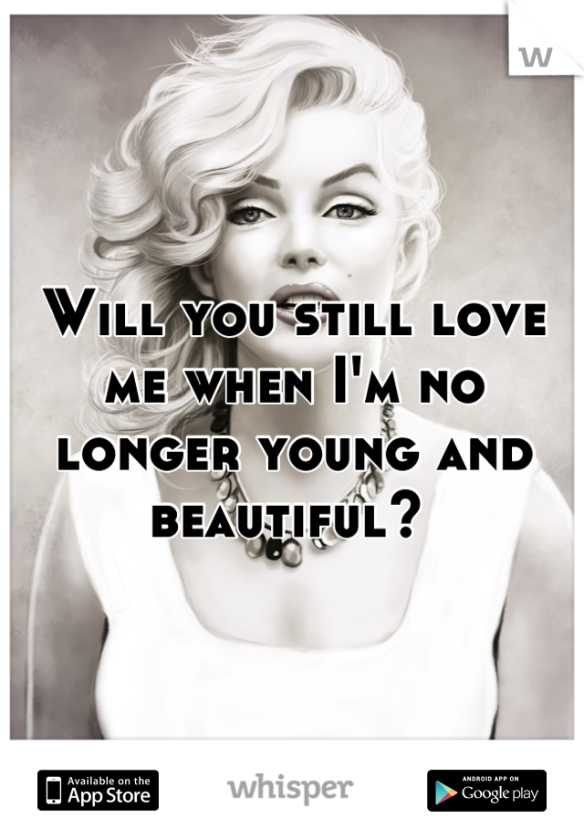 Will you still love me when I'm no longer young and beautiful? 