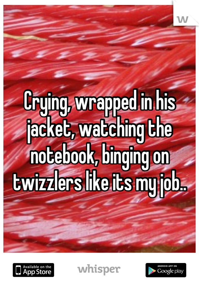 Crying, wrapped in his jacket, watching the notebook, binging on twizzlers like its my job..