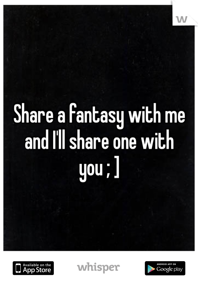 Share a fantasy with me and I'll share one with you ; ]