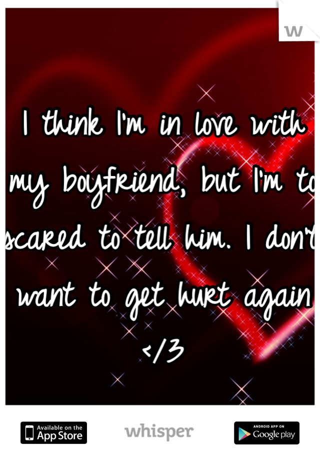 I think I'm in love with my boyfriend, but I'm to scared to tell him. I don't want to get hurt again </3