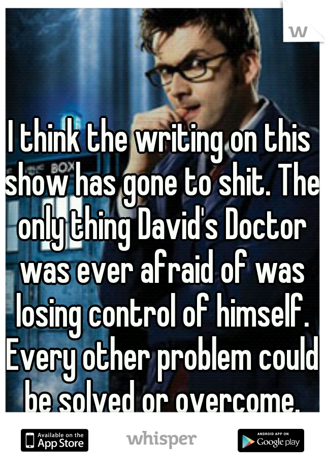 I think the writing on this show has gone to shit. The only thing David's Doctor was ever afraid of was losing control of himself. Every other problem could be solved or overcome.