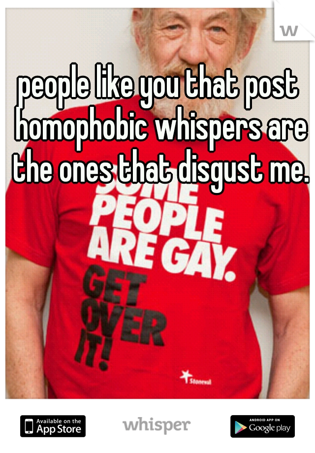 people like you that post homophobic whispers are the ones that disgust me.