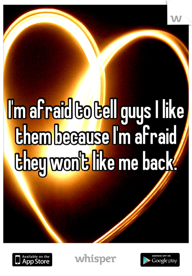 I'm afraid to tell guys I like them because I'm afraid they won't like me back.