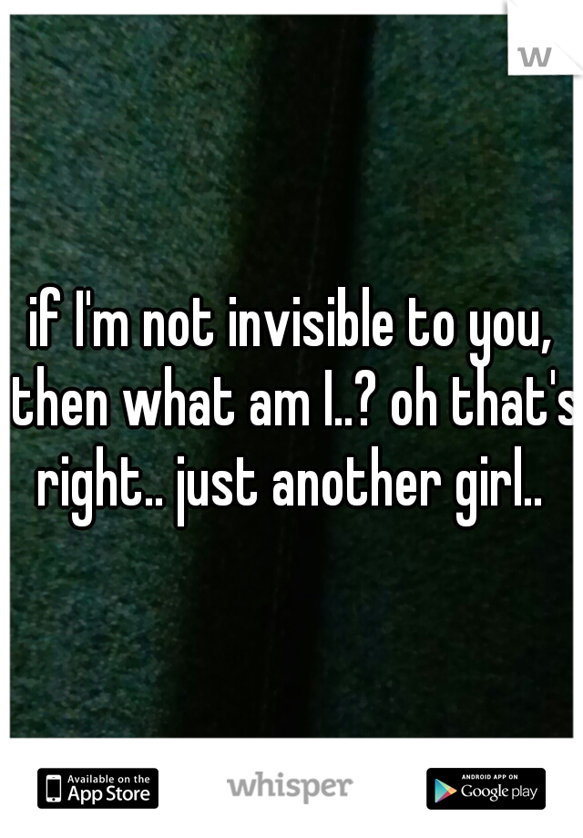 if I'm not invisible to you, then what am I..? oh that's right.. just another girl.. 