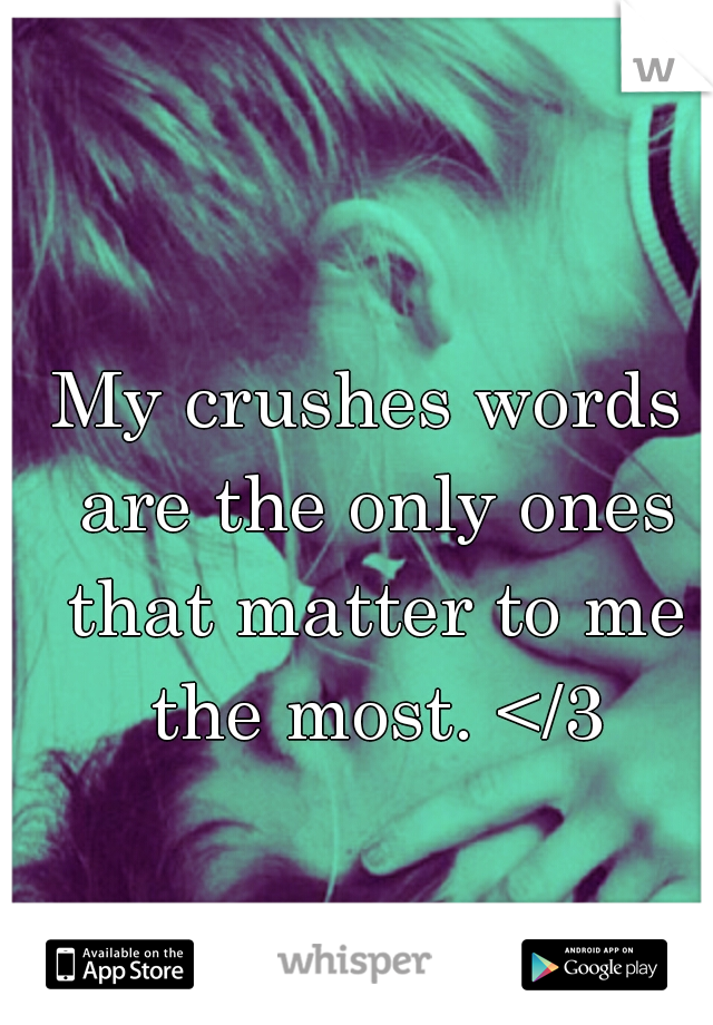 My crushes words are the only ones that matter to me the most. </3