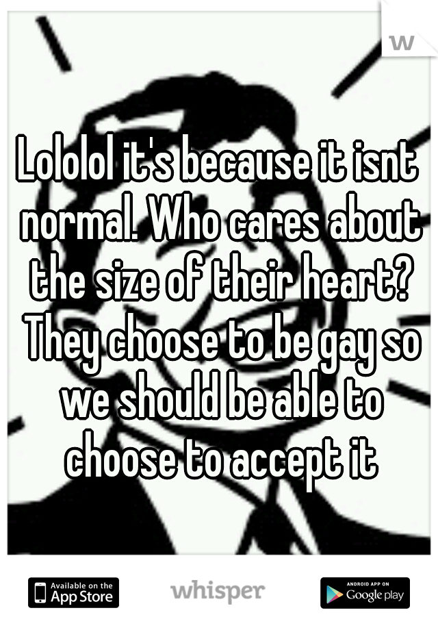 Lololol it's because it isnt normal. Who cares about the size of their heart? They choose to be gay so we should be able to choose to accept it