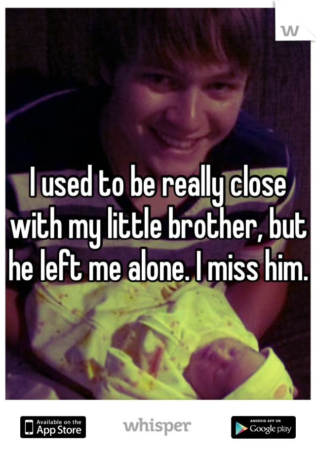 I used to be really close with my little brother, but he left me alone. I miss him.