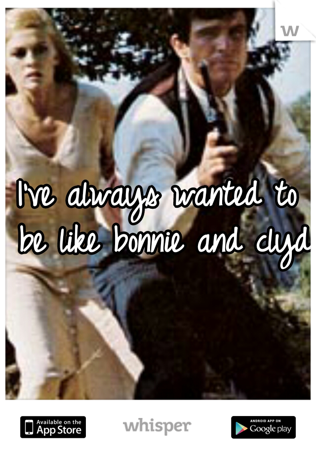 I've always wanted to be like bonnie and clyde
