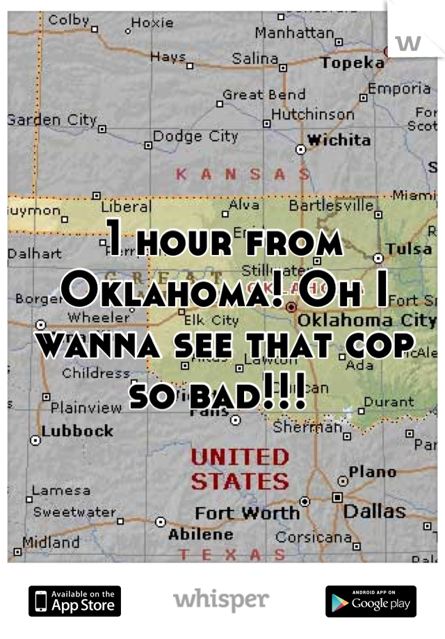 1 hour from Oklahoma! Oh I wanna see that cop so bad!!! 