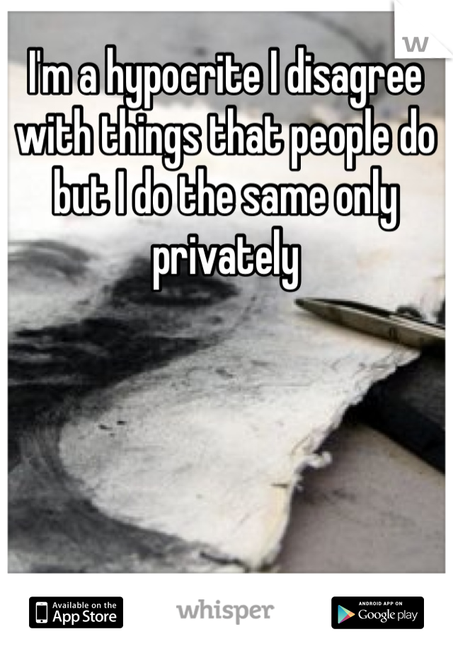 I'm a hypocrite I disagree with things that people do but I do the same only privately 