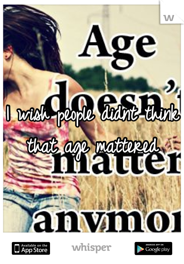 I wish people didnt think that age mattered