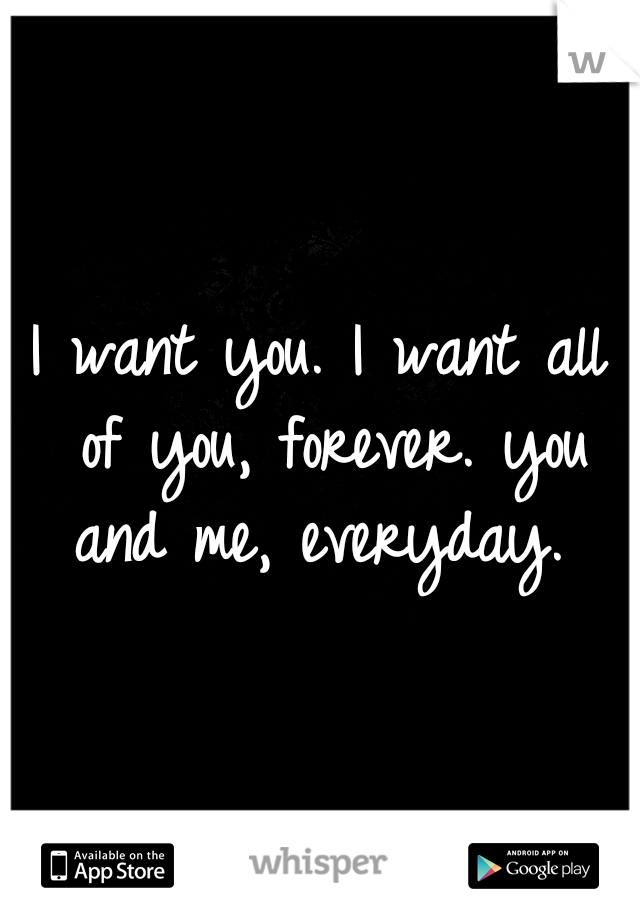 I want you. I want all of you, forever. you and me, everyday. 