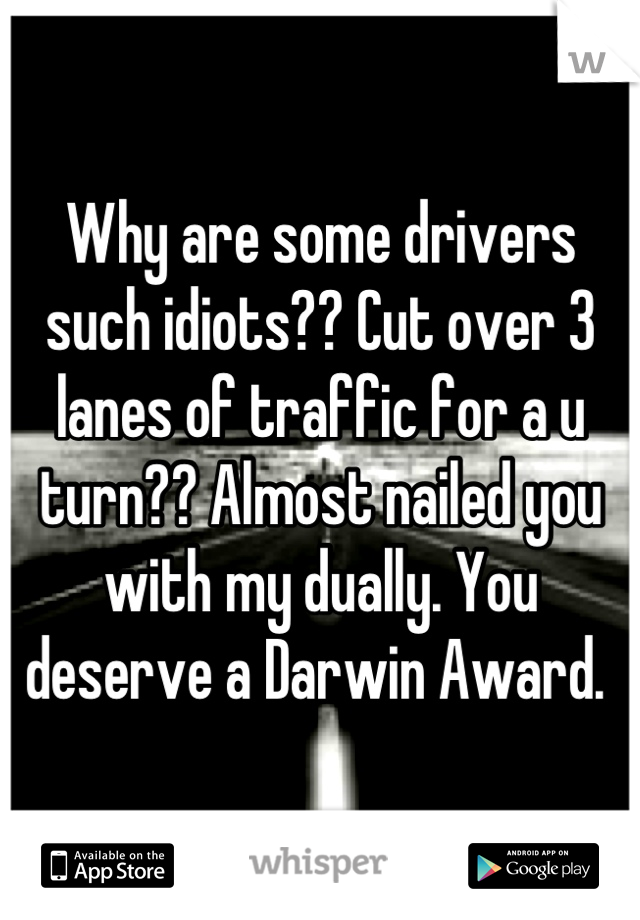 Why are some drivers such idiots?? Cut over 3 lanes of traffic for a u turn?? Almost nailed you with my dually. You deserve a Darwin Award. 
