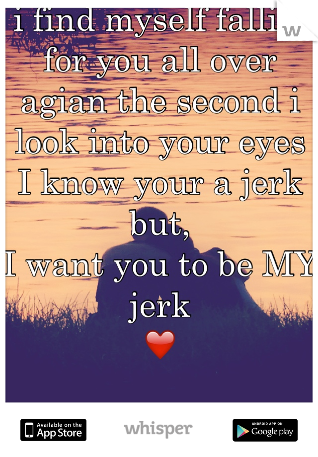  i find myself falling for you all over agian the second i look into your eyes
I know your a jerk but, 
I want you to be MY jerk
❤️