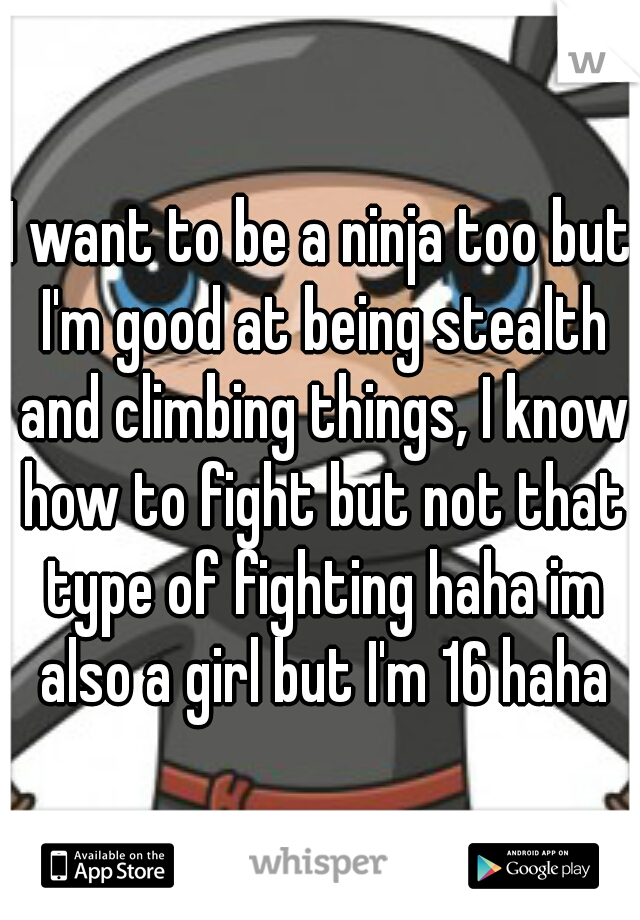 I want to be a ninja too but I'm good at being stealth and climbing things, I know how to fight but not that type of fighting haha im also a girl but I'm 16 haha