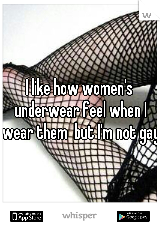 I like how women's underwear feel when I wear them  but I'm not gay