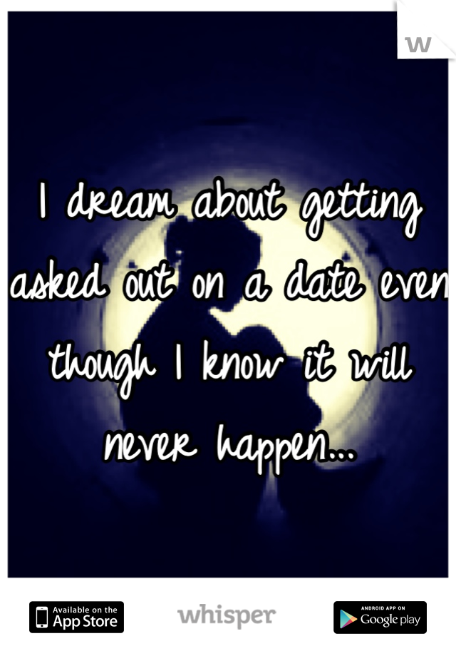 I dream about getting asked out on a date even though I know it will never happen...