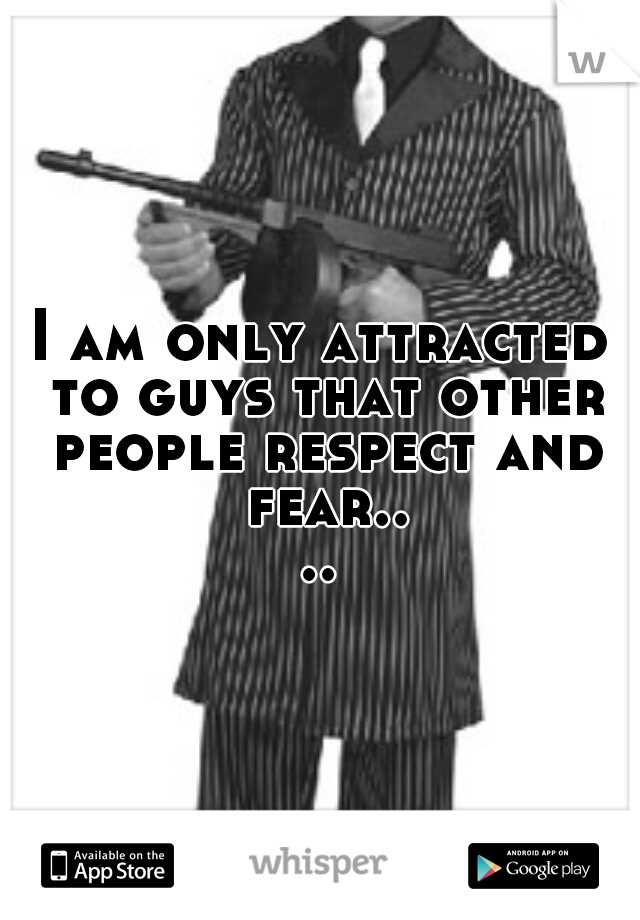 I am only attracted to guys that other people respect and fear....