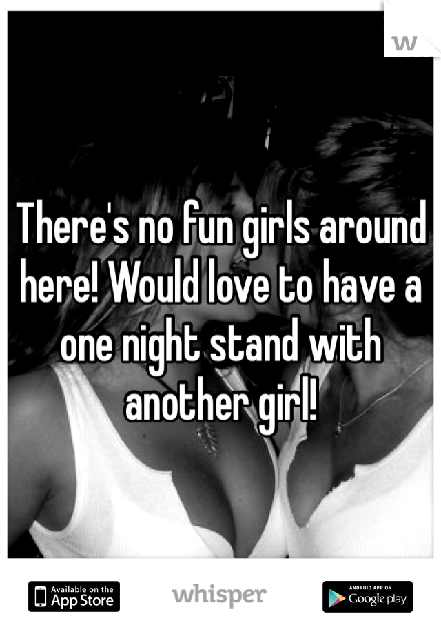 There's no fun girls around here! Would love to have a one night stand with another girl!