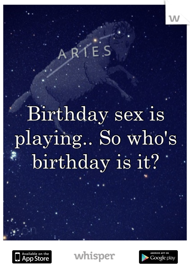 Birthday sex is playing.. So who's birthday is it? 