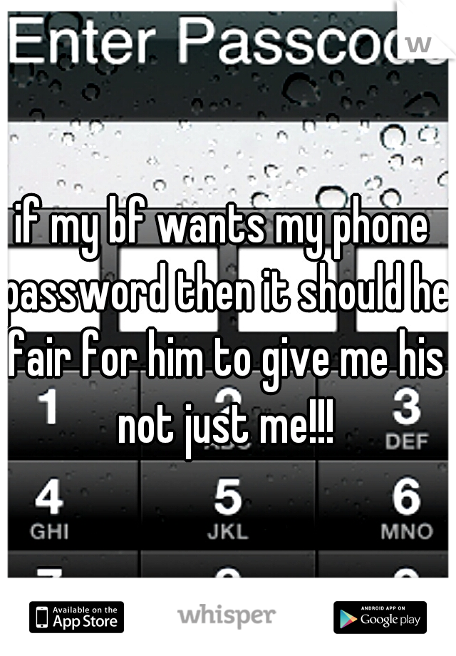 if my bf wants my phone password then it should he fair for him to give me his not just me!!!