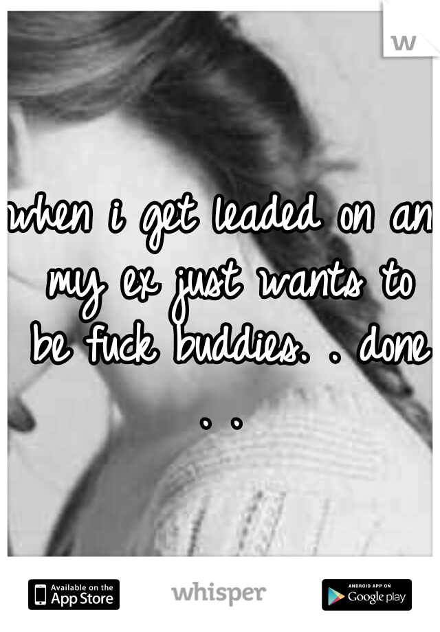 when i get leaded on an my ex just wants to be fuck buddies. . done . . 