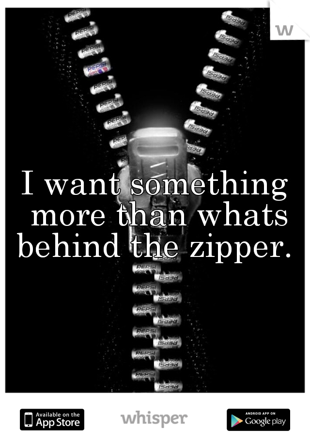 I want something more than whats behind the zipper. 