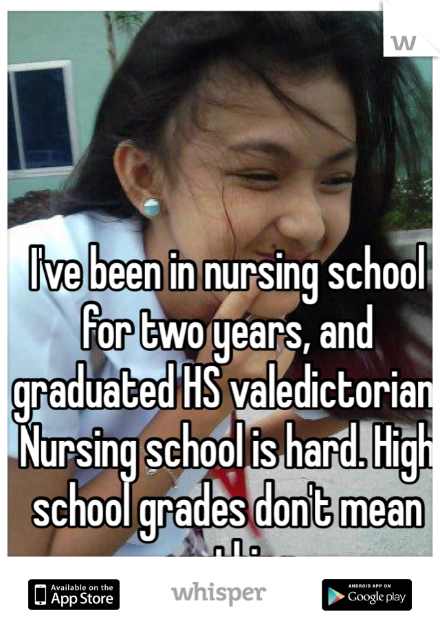 I've been in nursing school for two years, and graduated HS valedictorian. Nursing school is hard. High school grades don't mean anything 