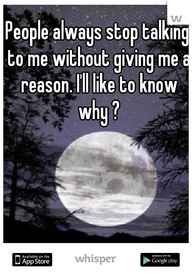 People always stop talking to me without giving me a reason. I'll like to know why ?