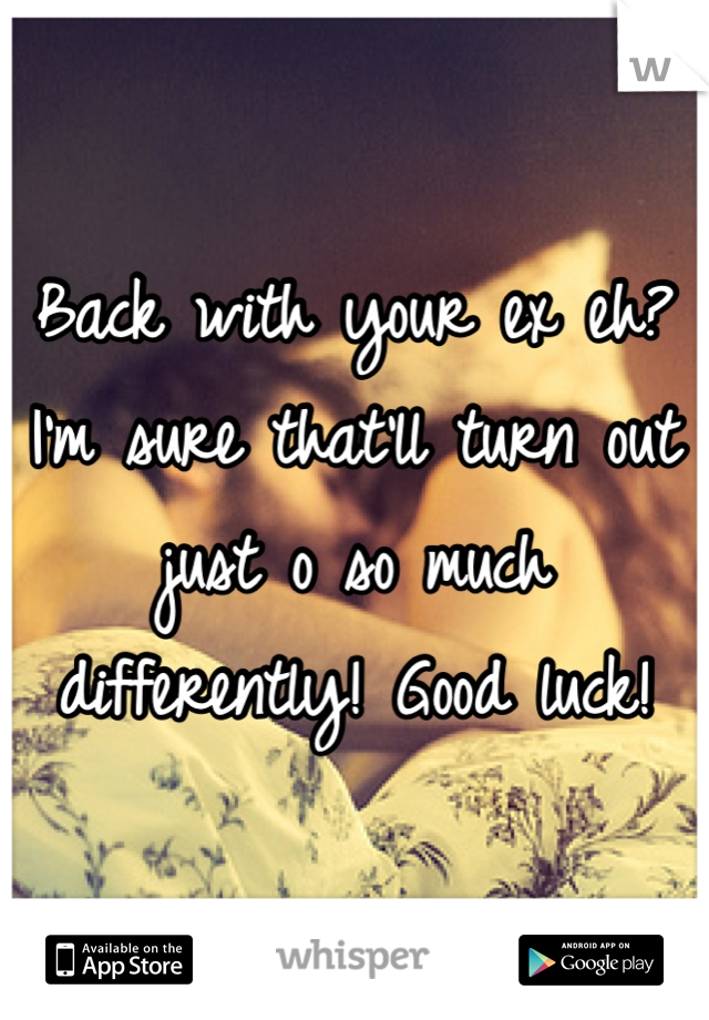 Back with your ex eh? I'm sure that'll turn out just o so much differently! Good luck!