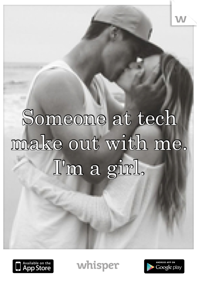Someone at tech make out with me. I'm a girl. 