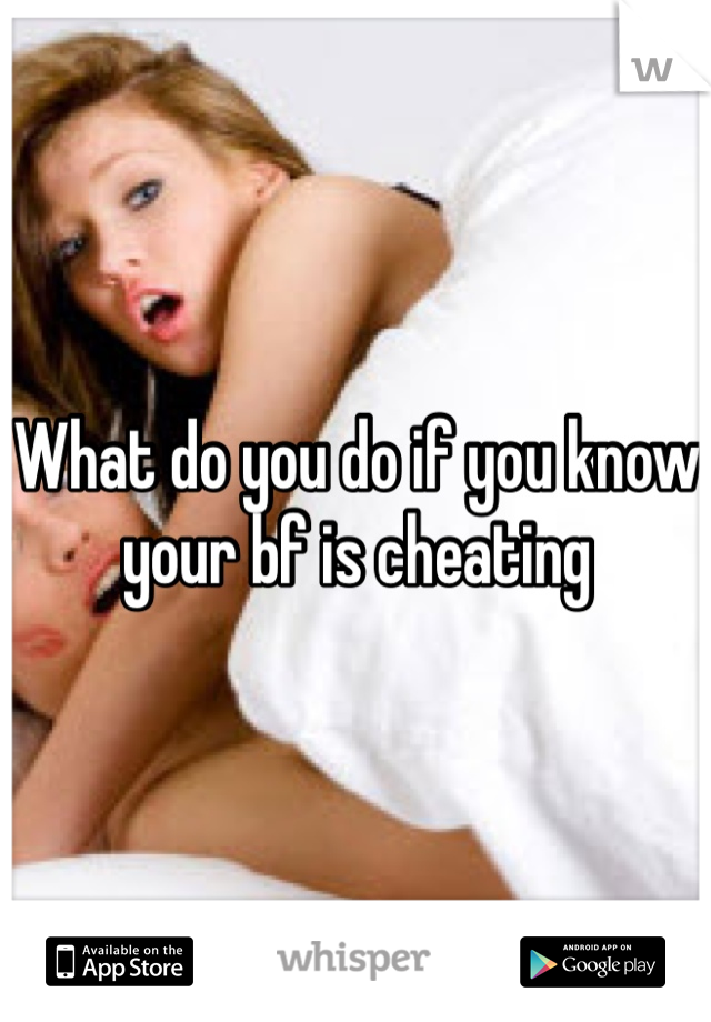 What do you do if you know your bf is cheating