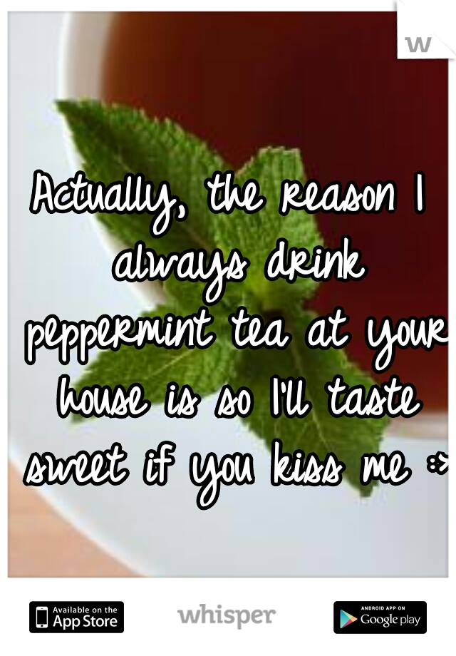 Actually, the reason I always drink peppermint tea at your house is so I'll taste sweet if you kiss me :>