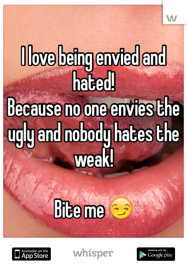 I love being envied and hated!
Because no one envies the ugly and nobody hates the weak! 

Bite me 😏