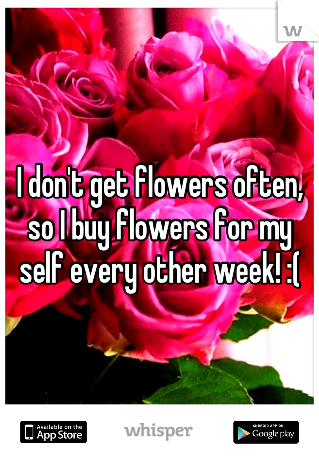 I don't get flowers often, so I buy flowers for my self every other week! :(
