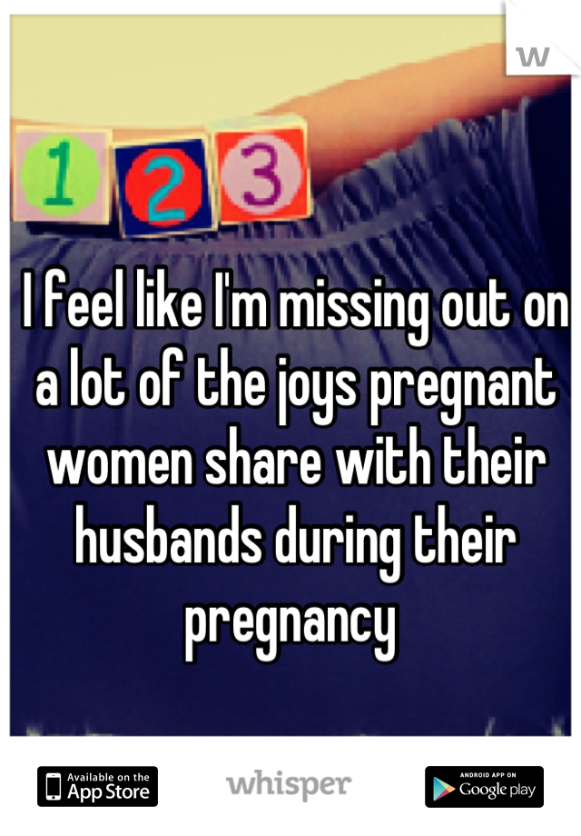 I feel like I'm missing out on a lot of the joys pregnant women share with their husbands during their pregnancy 